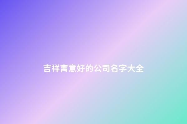 吉祥寓意好的公司名字大全-第1張-公司起名-玄機(jī)派